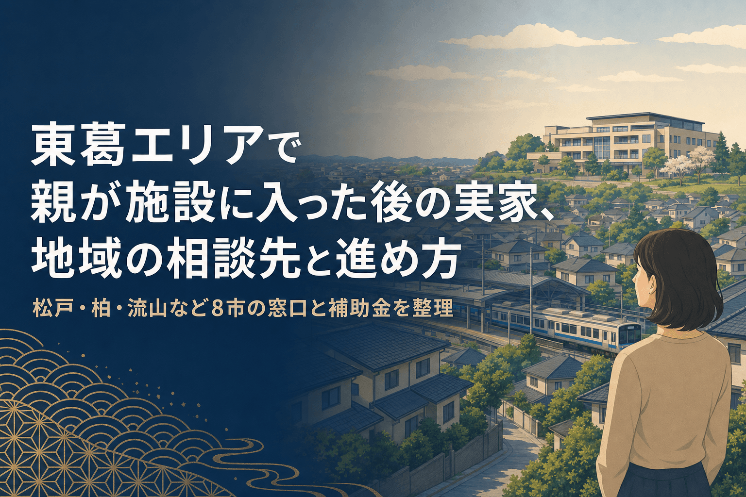 東葛エリアで親が施設に入った後の実家、地域の相談先と進め方のアイキャッチ。丘の上の施設と住宅街、電車を見下ろす女性のイラストに、タイトルと松戸・柏・流山など8市の窓口と補助金を整理という文字。